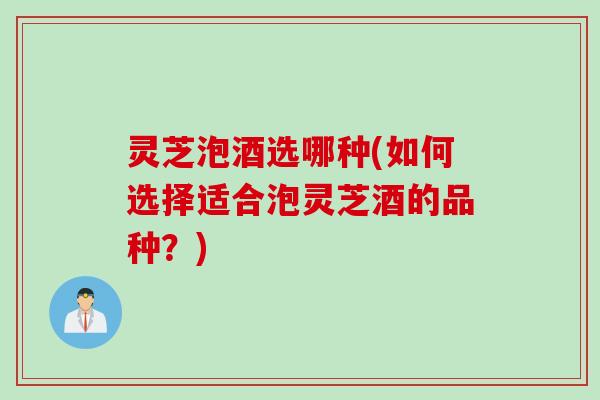 灵芝泡酒选哪种(如何选择适合泡灵芝酒的品种？)