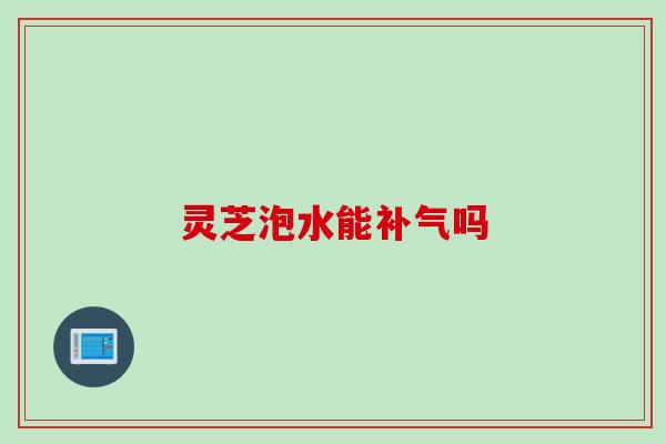 灵芝泡水能补气吗