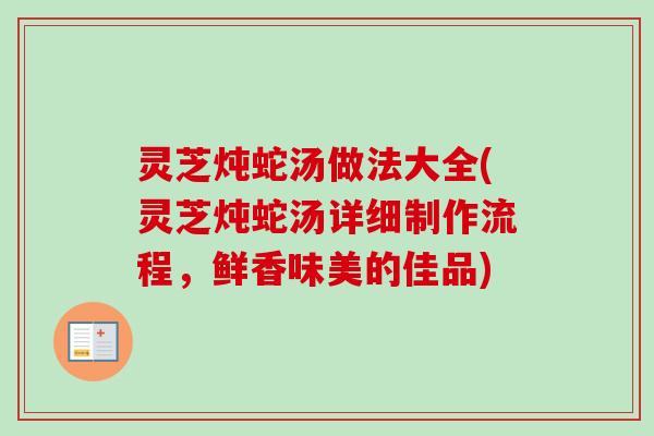 灵芝炖蛇汤做法大全(灵芝炖蛇汤详细制作流程，鲜香味美的佳品)