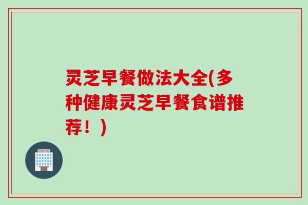 灵芝早餐做法大全(多种健康灵芝早餐食谱推荐！)