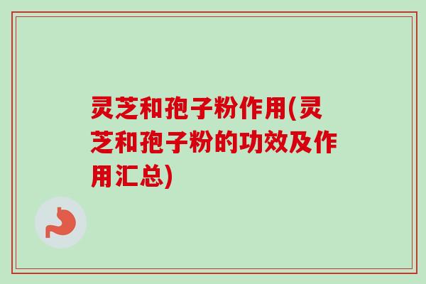 灵芝和孢子粉作用(灵芝和孢子粉的功效及作用汇总)