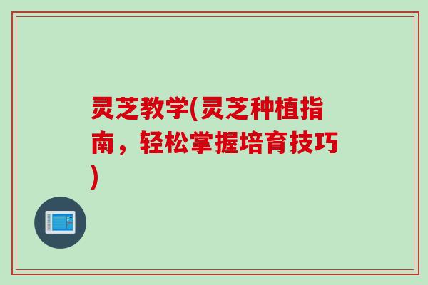 灵芝教学(灵芝种植指南，轻松掌握培育技巧)