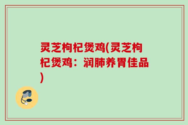 灵芝枸杞煲鸡(灵芝枸杞煲鸡：润肺养胃佳品)