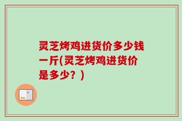 灵芝烤鸡进货价多少钱一斤(灵芝烤鸡进货价是多少？)