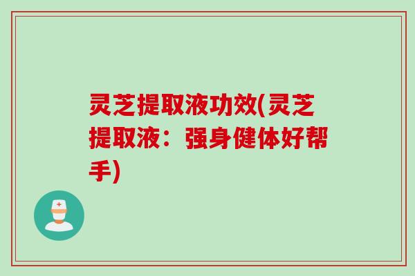 灵芝提取液功效(灵芝提取液：强身健体好帮手)