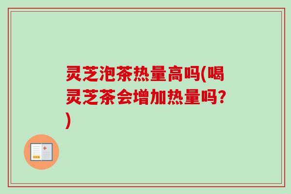 灵芝泡茶热量高吗(喝灵芝茶会增加热量吗？)