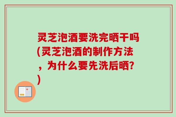 灵芝泡酒要洗完晒干吗(灵芝泡酒的制作方法，为什么要先洗后晒？)