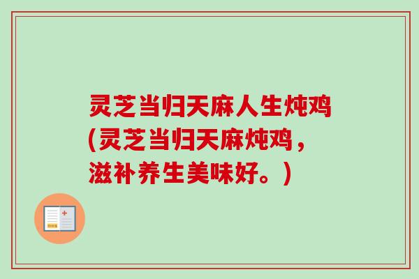 灵芝当归天麻人生炖鸡(灵芝当归天麻炖鸡，滋补养生美味好。)