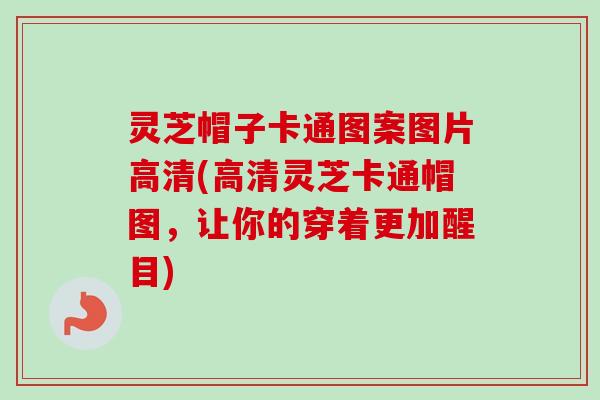 灵芝帽子卡通图案图片高清(高清灵芝卡通帽图，让你的穿着更加醒目)