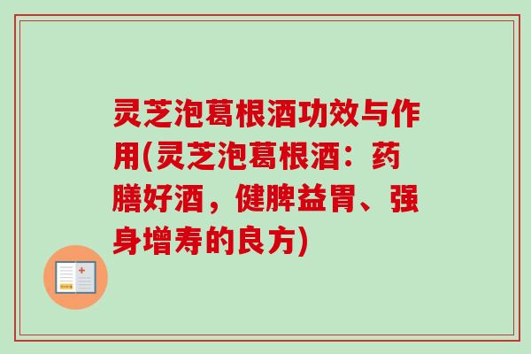 灵芝泡葛根酒功效与作用(灵芝泡葛根酒:药膳好酒,健脾益胃、强身增寿的良方) 灵芝泡葛根酒功效与作用(灵芝泡葛根酒:药膳好酒,健脾益胃、强身增寿的良方)