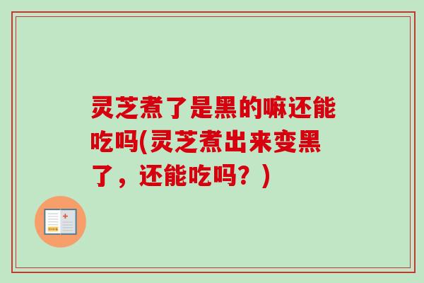 灵芝煮了是黑的嘛还能吃吗(灵芝煮出来变黑了，还能吃吗？)
