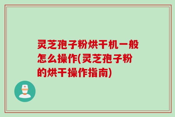 灵芝孢子粉烘干机一般怎么操作(灵芝孢子粉的烘干操作指南)