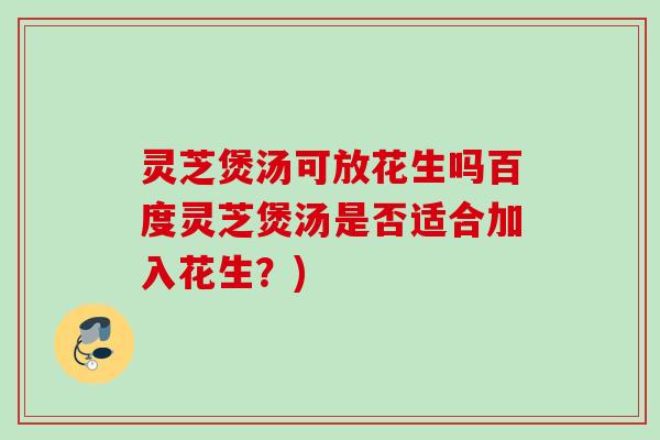 灵芝煲汤可放花生吗百度灵芝煲汤是否适合加入花生?) 灵芝煲汤可放花生吗百度灵芝煲汤是否适合加入花生?)