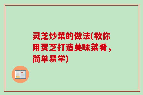 灵芝炒菜的做法(教你用灵芝打造美味菜肴，简单易学)