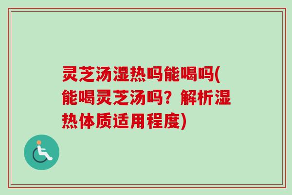 灵芝汤湿热吗能喝吗(能喝灵芝汤吗？解析湿热体质适用程度)