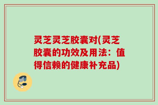 灵芝灵芝胶囊对(灵芝胶囊的功效及用法：值得信赖的健康补充品)
