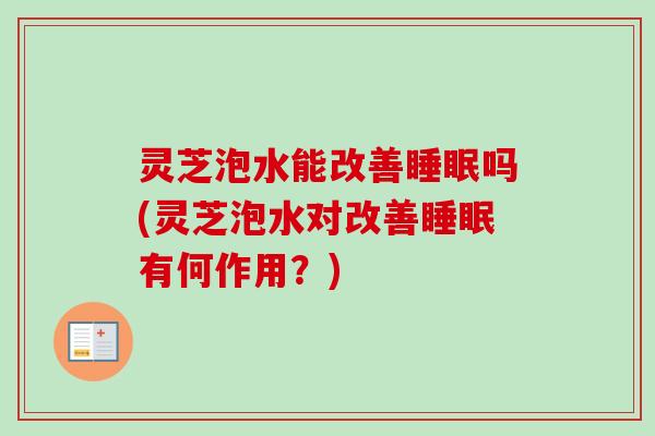 灵芝泡水能改善睡眠吗(灵芝泡水对改善睡眠有何作用？)