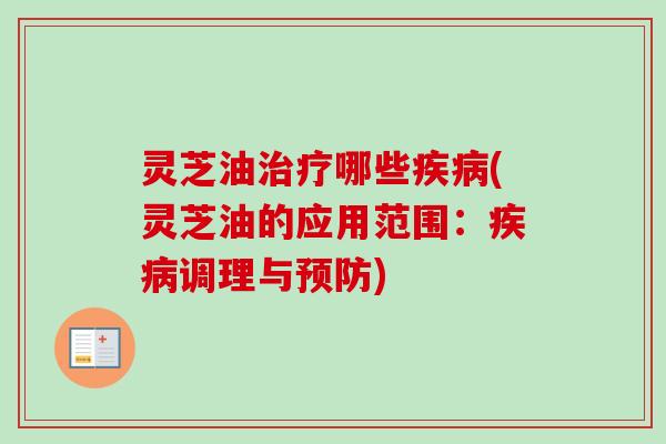 灵芝油治疗哪些疾病(灵芝油的应用范围：疾病调理与预防)