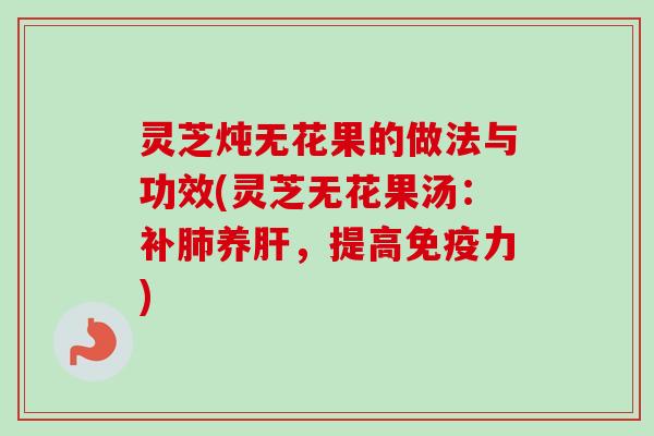 灵芝炖无花果的做法与功效(灵芝无花果汤：补肺养肝，提高免疫力)