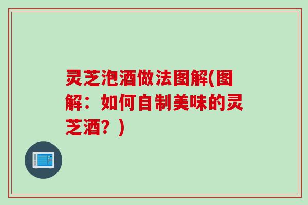 灵芝泡酒做法图解(图解：如何自制美味的灵芝酒？)
