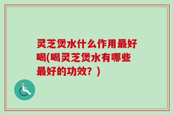 灵芝煲水什么作用最好喝(喝灵芝煲水有哪些最好的功效？)