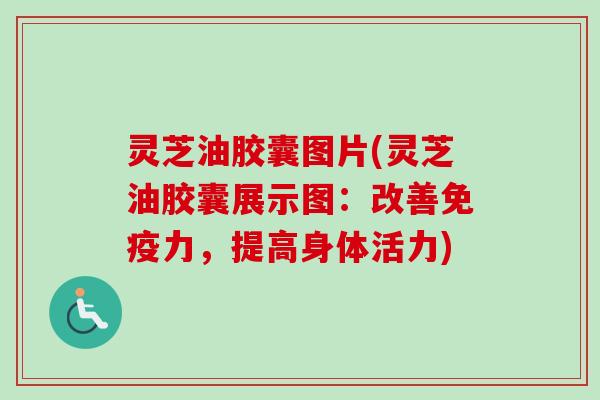 灵芝油胶囊图片(灵芝油胶囊展示图：改善免疫力，提高身体活力)