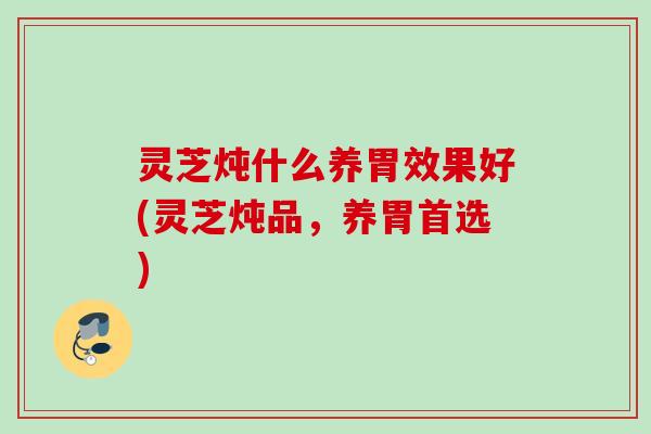 灵芝炖什么养胃效果好(灵芝炖品，养胃首选)