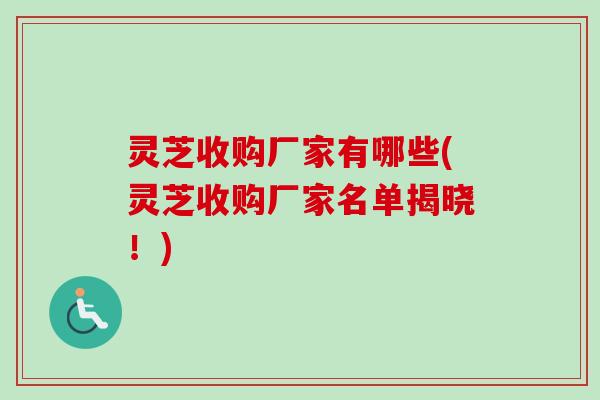 灵芝收购厂家有哪些(灵芝收购厂家名单揭晓！)
