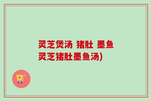 灵芝煲汤 猪肚 墨鱼灵芝猪肚墨鱼汤)