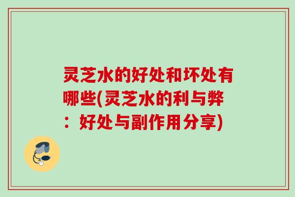 灵芝水的好处和坏处有哪些(灵芝水的利与弊:好处与副作用分享) 灵芝水的好处和坏处有哪些(灵芝水的利与弊:好处与副作用分享)