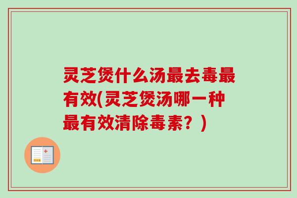 灵芝煲什么汤最去毒最有效(灵芝煲汤哪一种最有效清除毒素？)