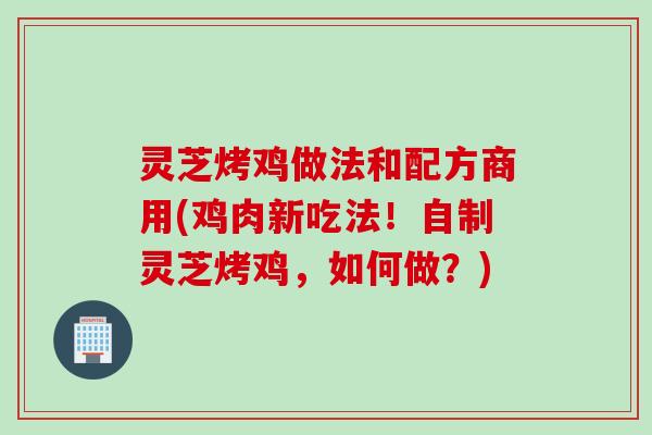 灵芝烤鸡做法和配方商用(鸡肉新吃法！自制灵芝烤鸡，如何做？)