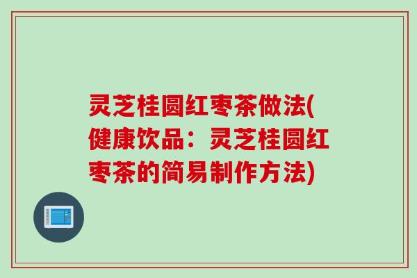 灵芝桂圆红枣茶做法(健康饮品：灵芝桂圆红枣茶的简易制作方法)