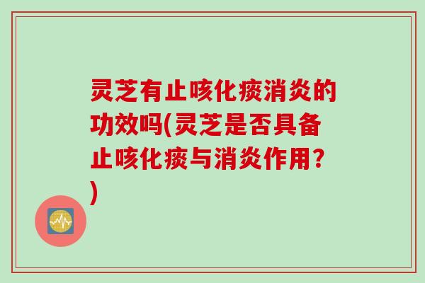 灵芝有止咳化痰消炎的功效吗(灵芝是否具备止咳化痰与消炎作用？)
