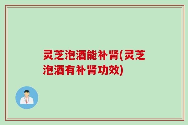 灵芝泡酒能补(灵芝泡酒有补功效) 灵芝泡酒能补(灵芝泡酒有补功效)