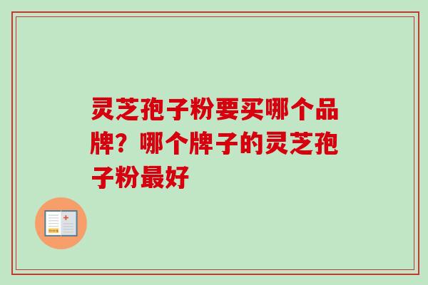 灵芝孢子粉要买哪个品牌？哪个牌子的灵芝孢子粉最好