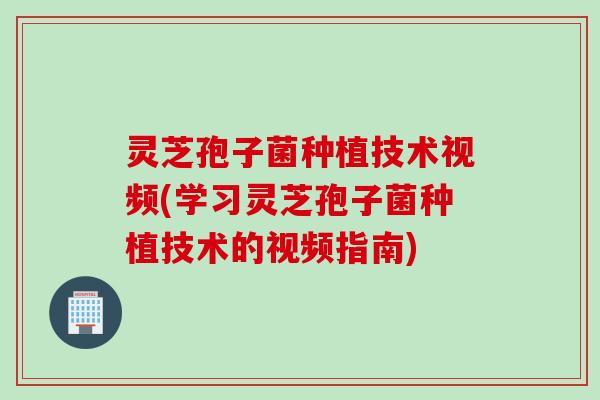 灵芝孢子菌种植技术视频(学习灵芝孢子菌种植技术的视频指南)