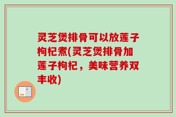 灵芝煲排骨可以放莲子枸杞煮(灵芝煲排骨加莲子枸杞，美味营养双丰收)