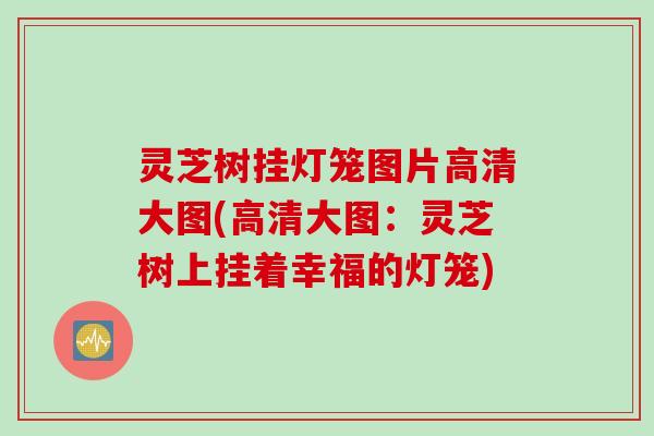 灵芝树挂灯笼图片高清大图(高清大图：灵芝树上挂着幸福的灯笼)