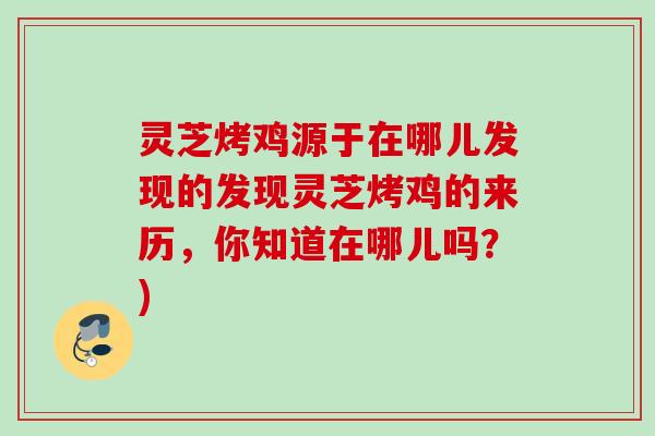 灵芝烤鸡源于在哪儿发现的发现灵芝烤鸡的来历,你知道在哪儿吗?) 灵芝烤鸡源于在哪儿发现的发现灵芝烤鸡的来历,你知道在哪儿吗?)