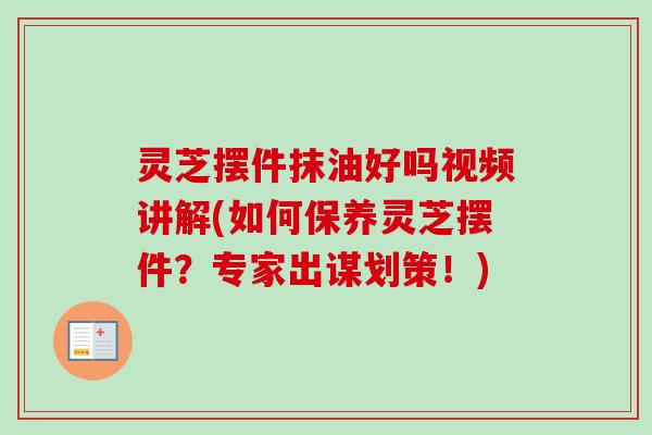 灵芝摆件抹油好吗视频讲解(如何保养灵芝摆件?专家出谋划策!) 灵芝摆件抹油好吗视频讲解(如何保养灵芝摆件?专家出谋划策!)