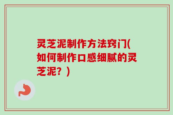灵芝泥制作方法窍门(如何制作口感细腻的灵芝泥？)