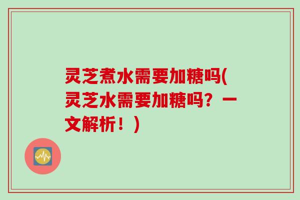 灵芝煮水需要加糖吗(灵芝水需要加糖吗？一文解析！)