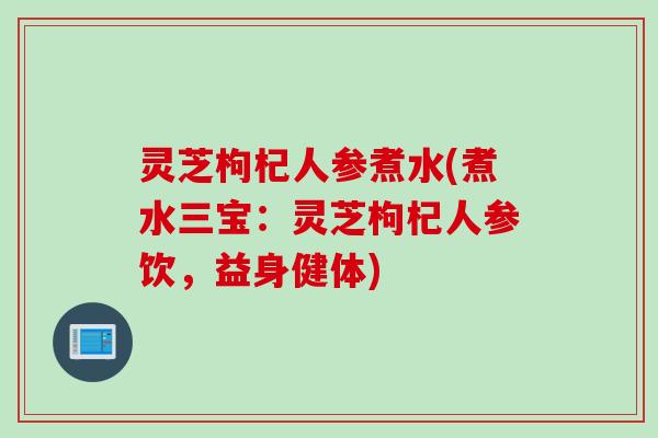 灵芝枸杞人参煮水(煮水三宝：灵芝枸杞人参饮，益身健体)