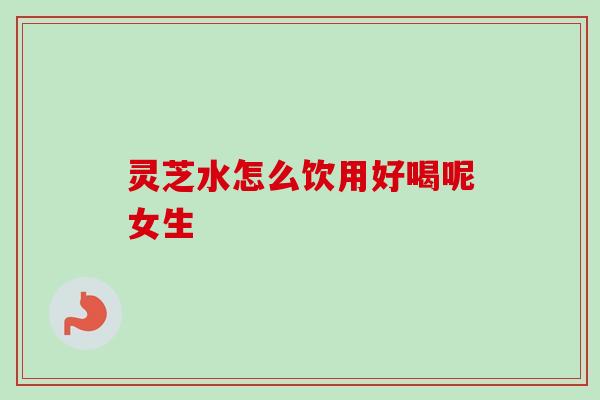 灵芝水怎么饮用好喝呢女生
