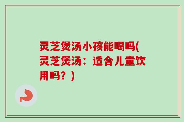 灵芝煲汤小孩能喝吗(灵芝煲汤:适合儿童饮用吗?) 灵芝煲汤小孩能喝吗(灵芝煲汤:适合儿童饮用吗?)
