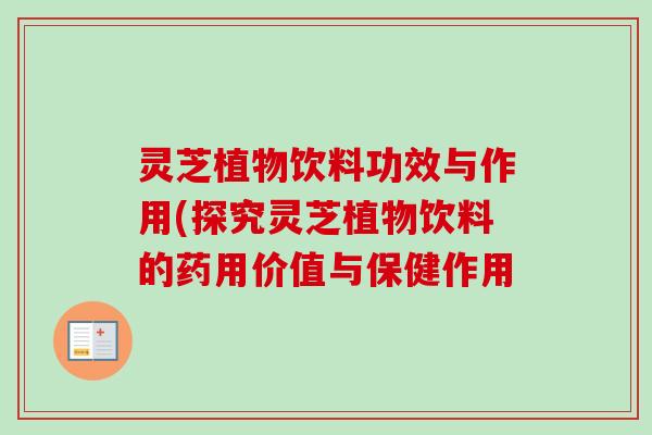 灵芝植物饮料功效与作用(探究灵芝植物饮料的药用价值与保健作用