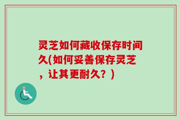 灵芝如何藏收保存时间久(如何妥善保存灵芝，让其更耐久？)
