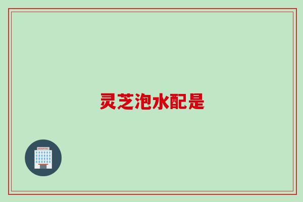 灵芝泡水配是 灵芝泡水配是