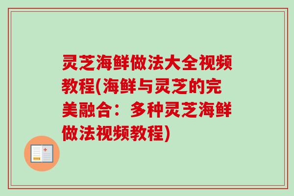 灵芝海鲜做法大全视频教程(海鲜与灵芝的完美融合：多种灵芝海鲜做法视频教程)